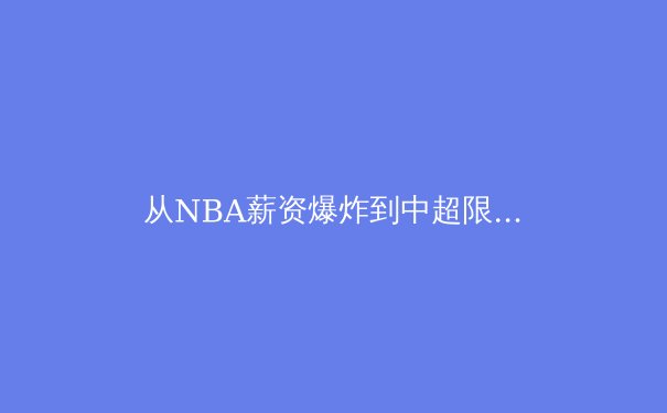 从NBA薪资爆炸到中超限薪令：全球体育资本浪潮下的冷思考 - 2