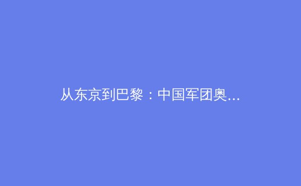 从东京到巴黎：中国军团奥运战略转型背后的科技突围与人文思考
