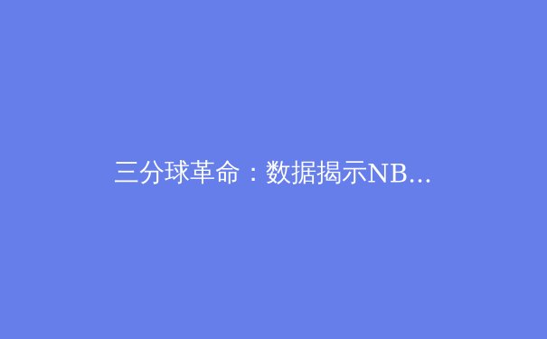 三分球革命：数据揭示NBA如何被三分球彻底改变 - 3