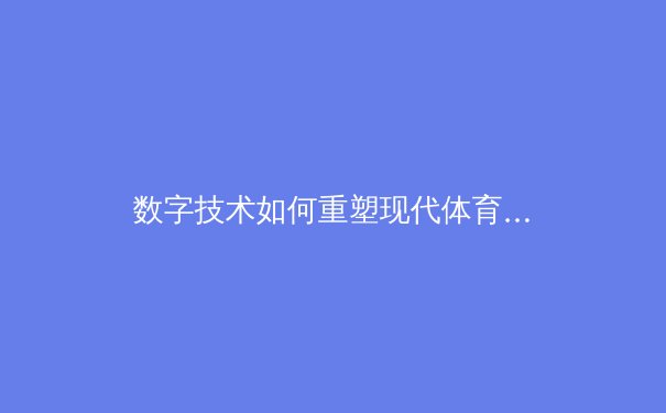 数字技术如何重塑现代体育观赛体验与产业格局 - 2
