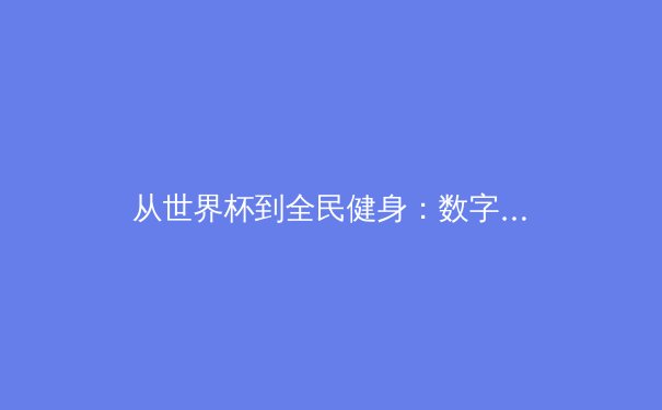 从世界杯到全民健身：数字时代体育产业的变革与挑战