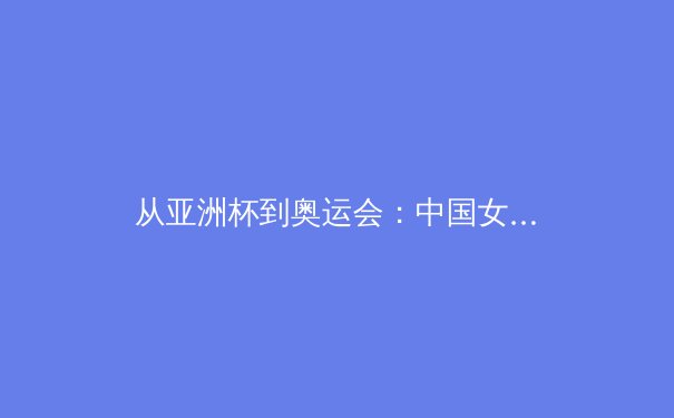 从亚洲杯到奥运会：中国女篮崛起背后的体系化变革 - 2