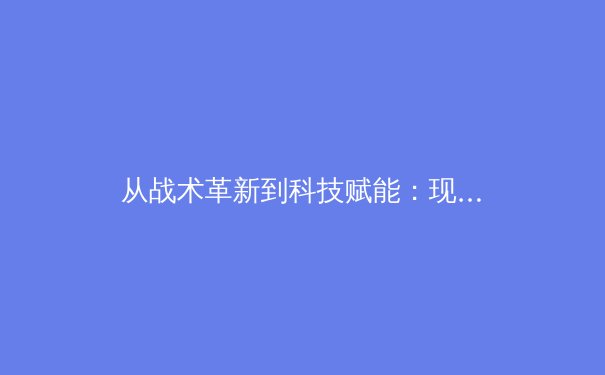 从战术革新到科技赋能：现代足球如何被数据与人工智能重新定义 - 4